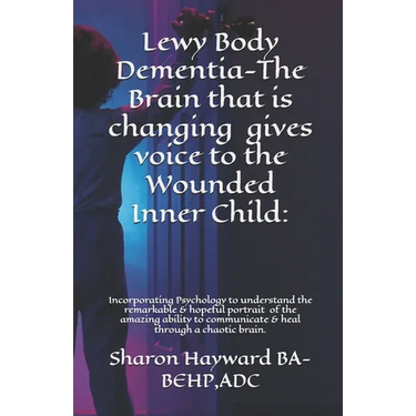 Lewy Body Dementia-The Brain that is changing gives voice to the Wounded Inner Child: Incorparating Psychology to understand the remarkable & hopeful