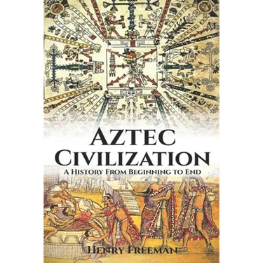 Aztec Civilization: A History From Beginning to End