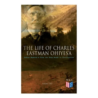The Life of Charles Eastman OhiyeS'a: Indian Boyhood & From the Deep Woods to Civilization (Volume 1&2)