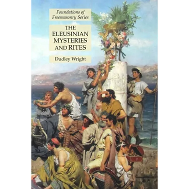 The Eleusinian Mysteries and Rites: Foundations of Freemasonry Series