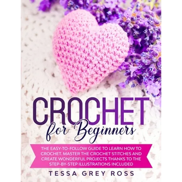 Crochet for Beginners: The Easy-to-Follow Guide to Learn How to Crochet. Master the Crochet Stitches and Create Wonderful Projects Thanks to