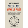 Great Leaders Sleep Last, Wake Up First: Finding The Right Purpose And Discipline To Lead Your Team To Greater Success