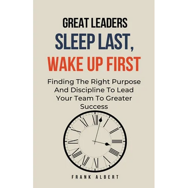 Great Leaders Sleep Last, Wake Up First: Finding The Right Purpose And Discipline To Lead Your Team To Greater Success