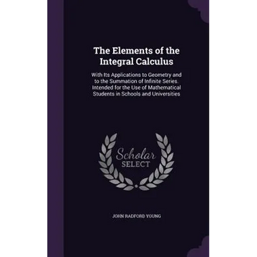 The Elements of the Integral Calculus: With Its Applications to Geometry and to the Summation of Infinite Series. Intended for the Use of Mathematical