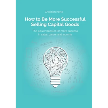 How to Be More Successful Selling Capital Goods: A power booster to Increase your selling success, career and income