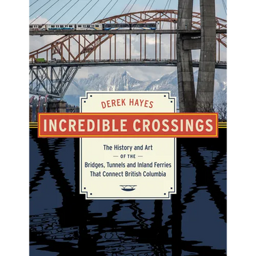 Incredible Crossings: The History and Art of the Bridges, Tunnels and Ferries That Connect British Columbia