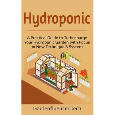 Hydroponic: A Practical Guide to Turbocharge Your Hydroponic Garden with Focus on New Technique & System