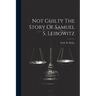 Not Guilty The Story Of Samuel S. Leibowitz
