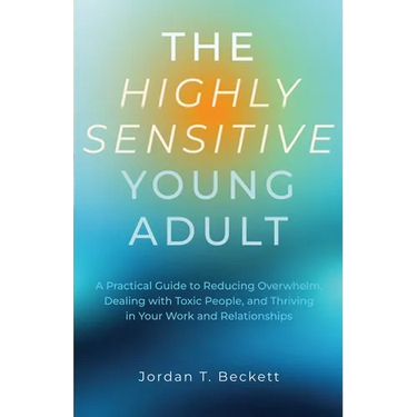 The Highly Sensitive Young Adult: A Practical Guide to Reducing Overwhelm, Dealing with Toxic People, and Thriving in Your Work and Relationships