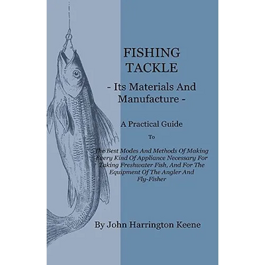 Fishing Tackle, Its Materials and Manufacture - A Practical Guide to the Best Modes and Methods of Making Every Kind of Appliance Necessary for Taking