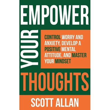 Empower Your Thoughts: Control Worry and Anxiety, Develop a Positive Mental Attitude, and Master Your Mindset