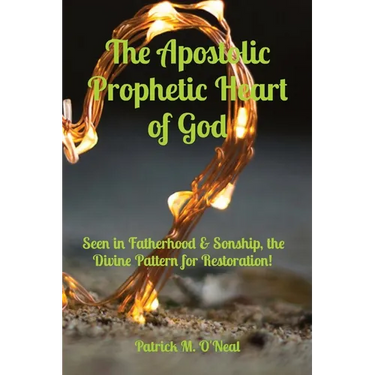 The Apostolic Prophetic Heart of God: Seen in Fatherhood & Sonship, the Divine Pattern for Restoration!