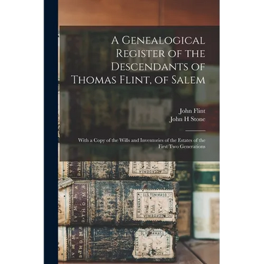A Genealogical Register of the Descendants of Thomas Flint, of Salem: With a Copy of the Wills and Inventories of the Estates of the First Two Generat