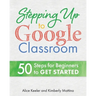 Stepping Up to Google Classroom: 50 Steps for Beginners to Get Started