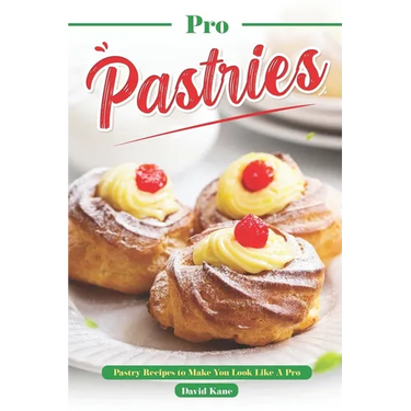 Pro Pastries for Beginners: Pastry Recipes to Make You Look Like A Pro