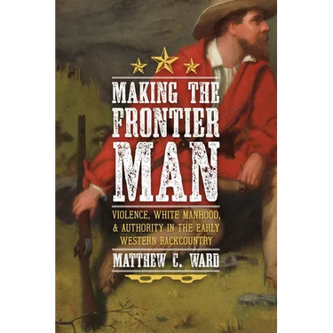 Making the Frontier Man: Violence, White Manhood, and Authority in the Early Western Backcountry