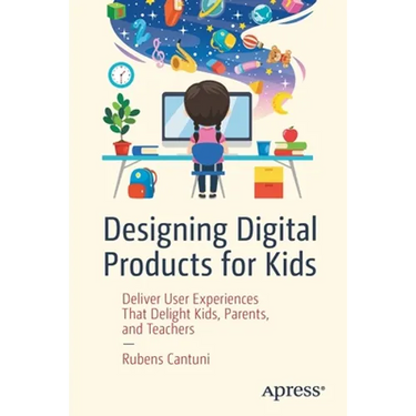 Designing Digital Products for Kids: Deliver User Experiences That Delight Kids, Parents, and Teachers