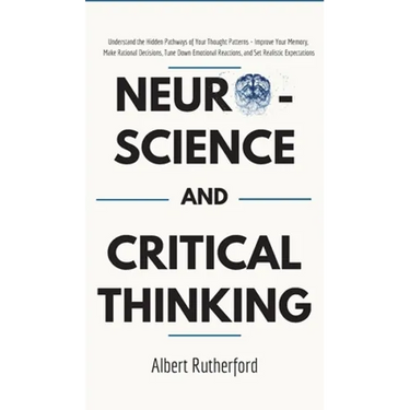 Neuroscience and Critical Thinking: Understand the Hidden Pathways of Your Thought Patterns- Improve Your Memory, Make Rational Decisions, Tune Down E