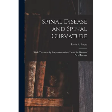 Spinal Disease and Spinal Curvature: Their Treatment by Suspension and the Use of the Plaster of Paris Bandage