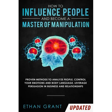 How to Influence People and Become A Master of Manipulation: Proven Methods to Analyze People, Control Your Emotions and Body Language, Leverage Persu