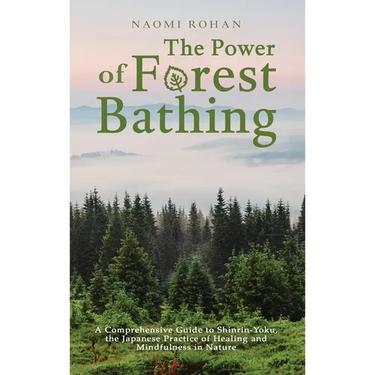 The Power of Forest Bathing: A Comprehensive Guide to Shinrin-Yoku, the Japanese Practice of Healing and Mindfulness in Nature