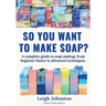 So you want to make soap?: A complete guide to soap making, from beginner basics to advanced techniques.