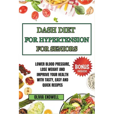 Dash Diet for Hypertension for Seniors: Lower Blood Pressure, Lose Weight and Improve Your Health with Tasty, Easy and Quick Recipes.
