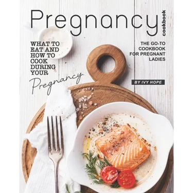 Pregnancy Cookbook: What to Eat and How to Cook During Your Pregnancy - The Go-To Cookbook for Pregnant Ladies