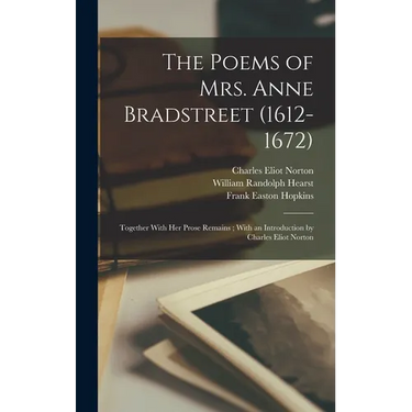 The Poems of Mrs. Anne Bradstreet (1612-1672): Together With her Prose Remains; With an Introduction by Charles Eliot Norton