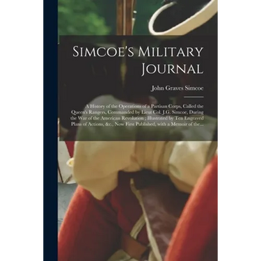 Simcoe's Military Journal: a History of the Operations of a Partisan Corps, Called the Queen's Rangers, Commanded by Lieut Col. J.G. Simcoe, Duri