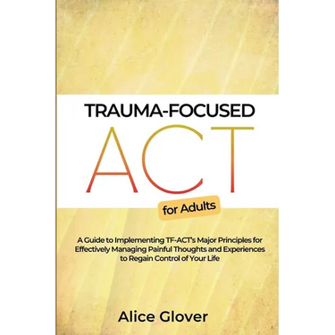 Trauma-Focused ACT for Adults: A Guide to Implementing TF-ACT's Major Principles for Effectively Managing Painful Thoughts and Experiences to Regain