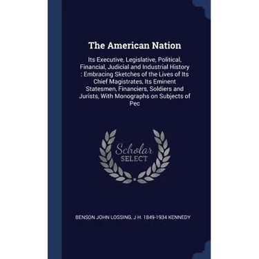 The American Nation: Its Executive, Legislative, Political, Financial, Judicial and Industrial History: Embracing Sketches of the Lives of