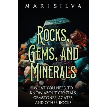 Rocks, Gems, and Minerals: What You Need to Know about Crystals, Gemstones, Agates, and Other Rocks