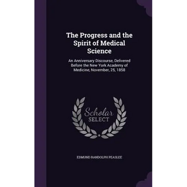 The Progress and the Spirit of Medical Science: An Anniversary Discourse, Delivered Before the New York Academy of Medicine, November, 25, 1858