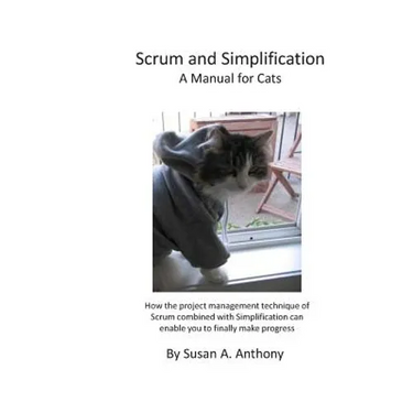 Scrum and Simplification A Manual for Cats: How the project management technique of Scrum combined with Simplification can enable you to finally make