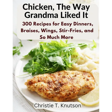 Chicken, The Way Grandma Liked It: Say Goodbye to Boring Chicken with 300 Recipes for Easy Dinners, Braises, Wings, Stir-Fries, and So Much More