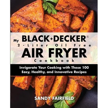 My BLACK+DECKER(R) 2-Liter Oil Free Air Fryer Cookbook: Invigorate Your Cooking With These 100 Easy, Healthy, and Innovative Recipes