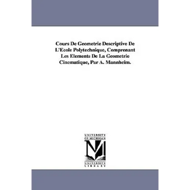 Cours de Geometrie Descriptive de L'Ecole Polytechnique, Comprenant Les Elements de La Geometrie Cinematique, Par A. Mannheim.