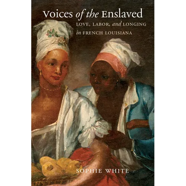 Voices of the Enslaved: Love, Labor, and Longing in French Louisiana