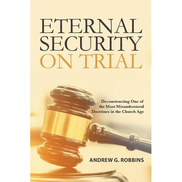 Eternal Security on Trial: Deconstructing One of the Most Misunderstood Doctrines in the Church Age
