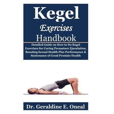 Kegel Exercises Handbook: Detailed Guide on How to Do Kegel Exercises for Curing Premature Ejaculation, Boosting Sexual Health Plus Performance