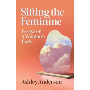 Sifting the Feminine: Essays on a Woman's Body
