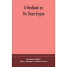 A Handbook On The Steam Engine, With Especial Reference To Small And Medium-Sized Engines, For The Use Of Engine Makers, Mechanical Draughtsmen, Engin