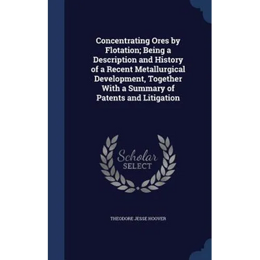 Concentrating Ores by Flotation; Being a Description and History of a Recent Metallurgical Development, Together With a Summary of Patents and Litigat