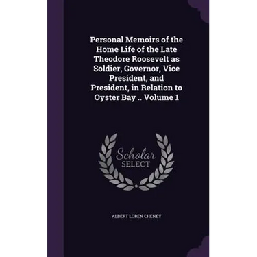 Personal Memoirs of the Home Life of the Late Theodore Roosevelt as Soldier, Governor, Vice President, and President, in Relation to Oyster Bay .. Vol