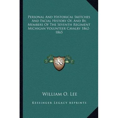 Personal And Historical Sketches And Facial History Of, And By, Members Of The Seventh Regiment Michigan Volunteer Cavalry 1862-1865