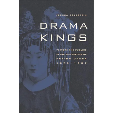 Drama Kings: Players and Publics in the Re-Creation of Peking Opera, 1870-1937