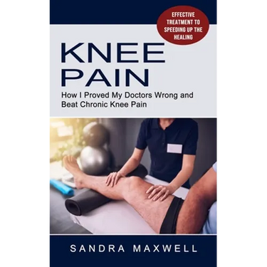 Knee Pain: Effective Treatment to Speeding Up the Healing (How I Proved My Doctors Wrong and Beat Chronic Knee Pain)