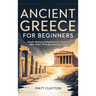 Ancient Greece for Beginners: Greek History Simplified for People Who Slept Through History Class