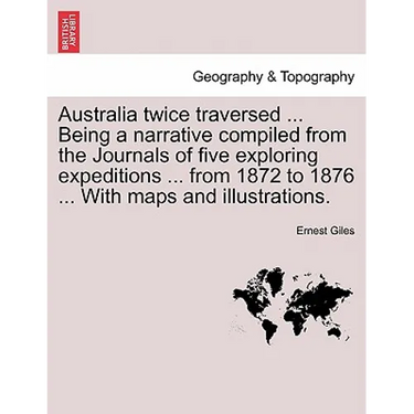 Australia Twice Traversed ... Being a Narrative Compiled from the Journals of Five Exploring Expeditions ... from 1872 to 1876 ... with Maps and Illus